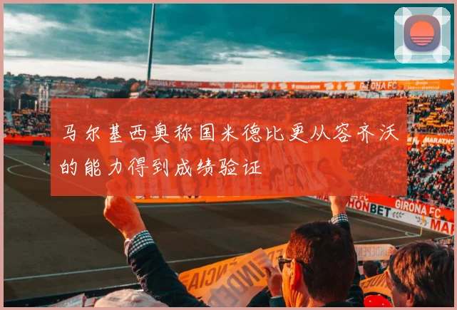马尔基西奥称国米德比更从容齐沃的能力得到成绩验证