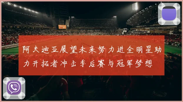阿夫迪亚展望未来努力进全明星助力开拓者冲击季后赛与冠军梦想