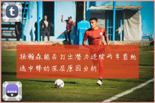 杨瀚森能否打出潜力连续两年首轮选中锋的深层原因分析