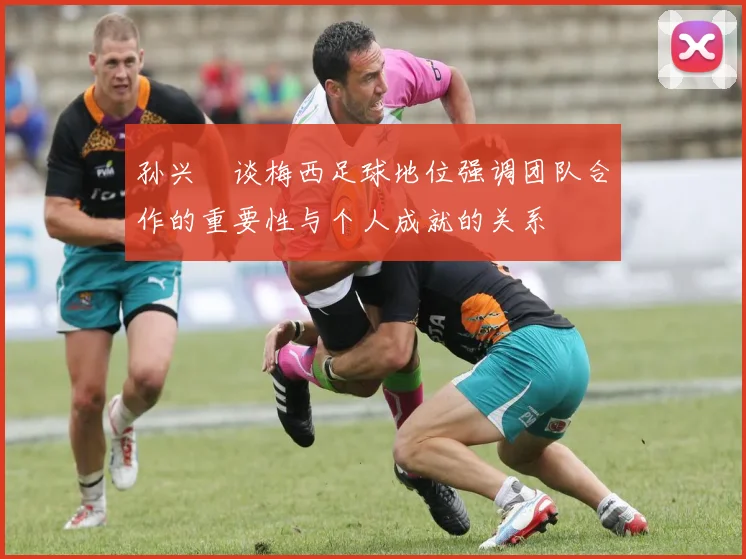 孙兴慜谈梅西足球地位强调团队合作的重要性与个人成就的关系