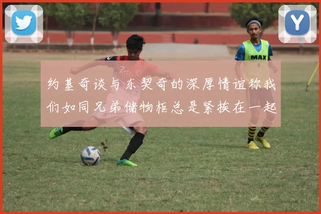 约基奇谈与东契奇的深厚情谊称我们如同兄弟储物柜总是紧挨在一起
