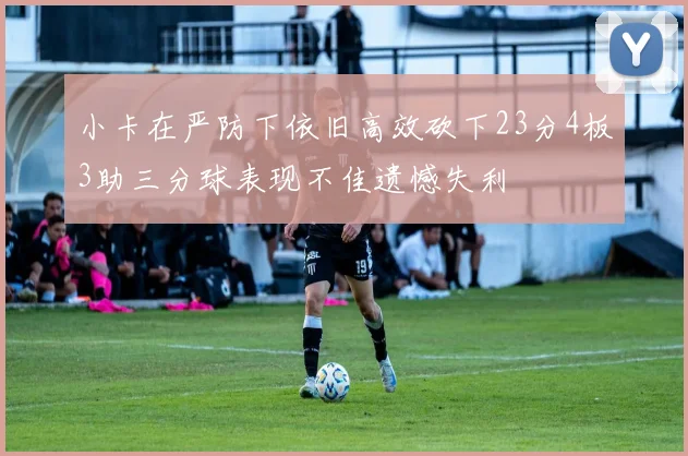 小卡在严防下依旧高效砍下23分4板3助三分球表现不佳遗憾失利