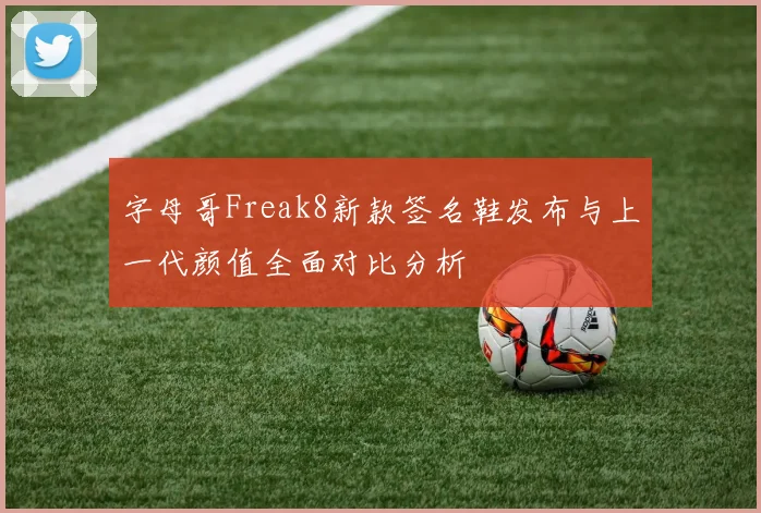字母哥Freak8新款签名鞋发布与上一代颜值全面对比分析