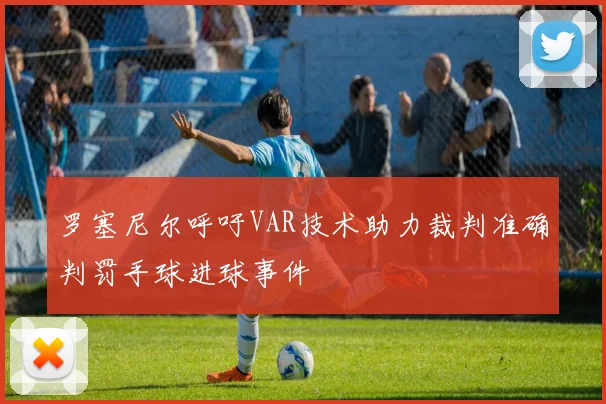 罗塞尼尔呼吁VAR技术助力裁判准确判罚手球进球事件