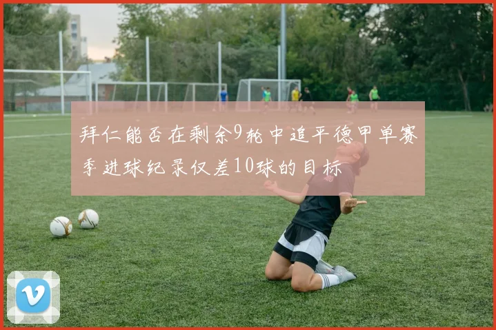 拜仁能否在剩余9轮中追平德甲单赛季进球纪录仅差10球的目标