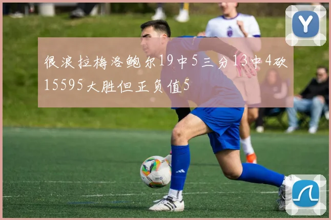 很浪拉梅洛鲍尔19中5三分13中4砍15595大胜但正负值5