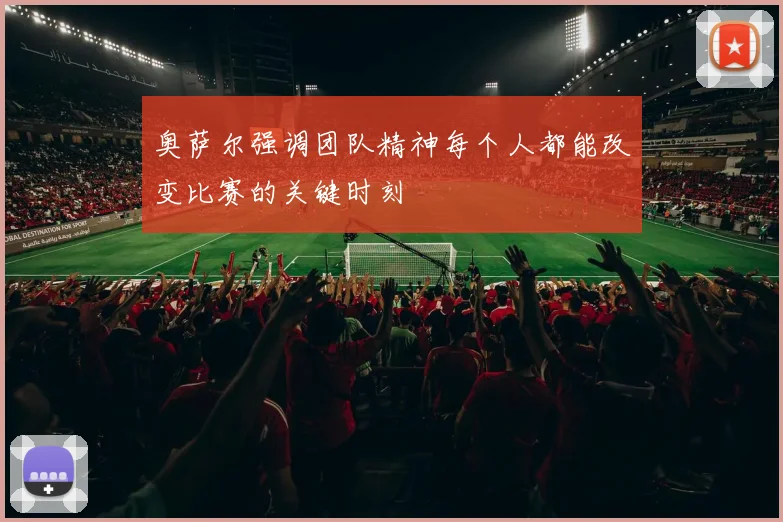 奥萨尔强调团队精神每个人都能改变比赛的关键时刻