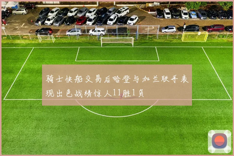 骑士快船交易后哈登与加兰联手表现出色战绩惊人11胜1负
