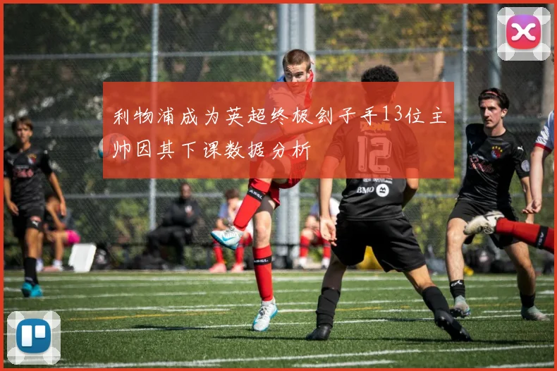 利物浦成为英超终极刽子手13位主帅因其下课数据分析