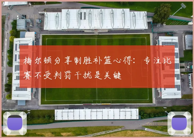 梅尔顿分享制胜补篮心得：专注比赛不受判罚干扰是关键