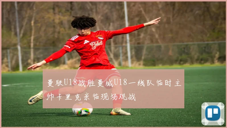 曼联U18战胜曼城U18一线队临时主帅卡里克亲临现场观战