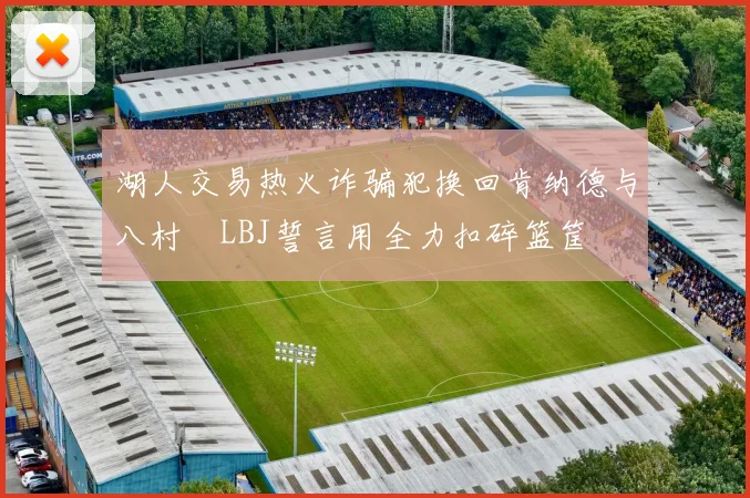 湖人交易热火诈骗犯换回肯纳德与八村塁LBJ誓言用全力扣碎篮筐