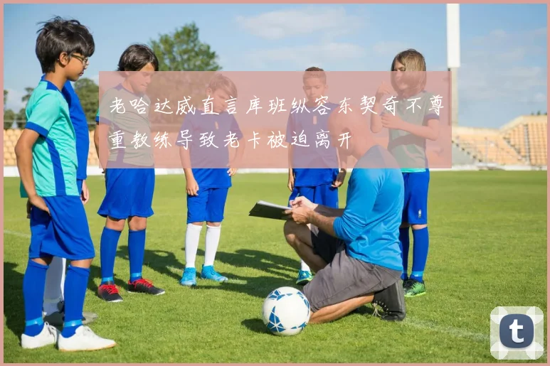 老哈达威直言库班纵容东契奇不尊重教练导致老卡被迫离开
