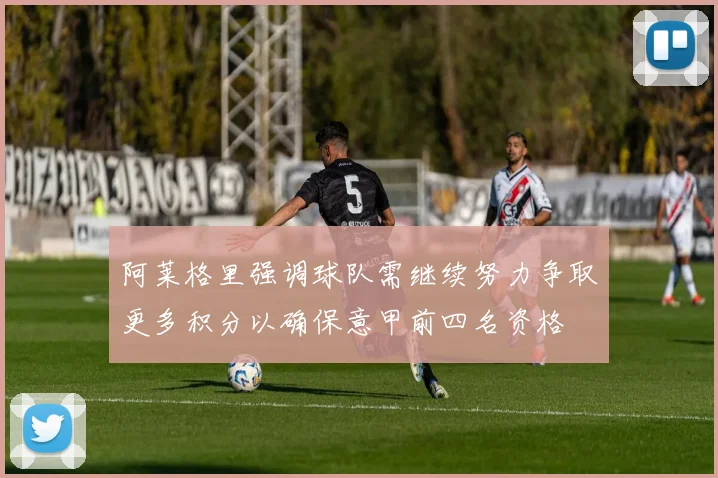 阿莱格里强调球队需继续努力争取更多积分以确保意甲前四名资格