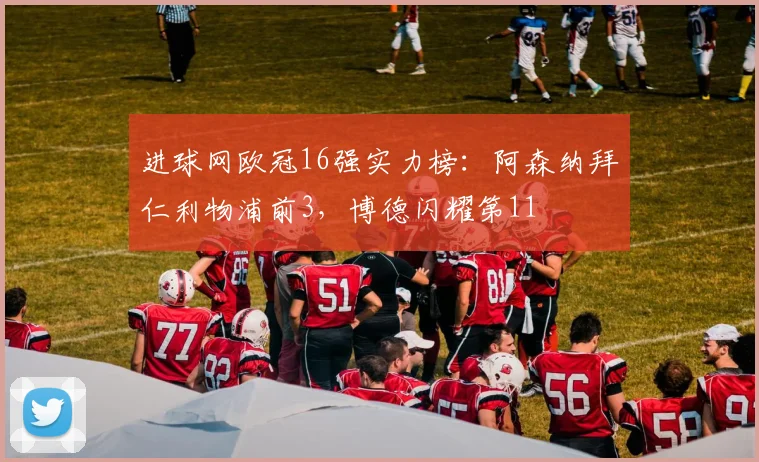 进球网欧冠16强实力榜：阿森纳拜仁利物浦前3，博德闪耀第11
